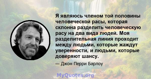 Я являюсь членом той половины человеческой расы, которая склонна разделить человеческую расу на два вида людей. Моя разделительная линия проходит между людьми, которые жаждут уверенности, и людьми, которые доверяют