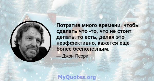 Потратив много времени, чтобы сделать что -то, что не стоит делать, то есть, делая это неэффективно, кажется еще более бесполезным.