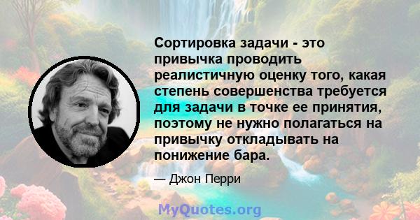 Сортировка задачи - это привычка проводить реалистичную оценку того, какая степень совершенства требуется для задачи в точке ее принятия, поэтому не нужно полагаться на привычку откладывать на понижение бара.