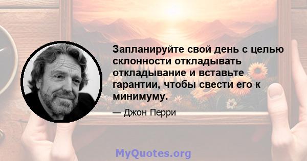 Запланируйте свой день с целью склонности откладывать откладывание и вставьте гарантии, чтобы свести его к минимуму.