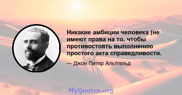 Никакие амбиции человека (не имеют права на то, чтобы противостоять выполнению простого акта справедливости.