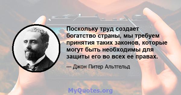 Поскольку труд создает богатство страны, мы требуем принятия таких законов, которые могут быть необходимы для защиты его во всех ее правах.