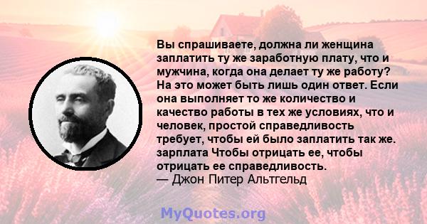 Вы спрашиваете, должна ли женщина заплатить ту же заработную плату, что и мужчина, когда она делает ту же работу? На это может быть лишь один ответ. Если она выполняет то же количество и качество работы в тех же