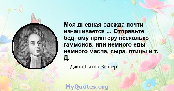 Моя дневная одежда почти изнашивается ... Отправьте бедному принтеру несколько гаммонов, или немного еды, немного масла, сыра, птицы и т. Д.