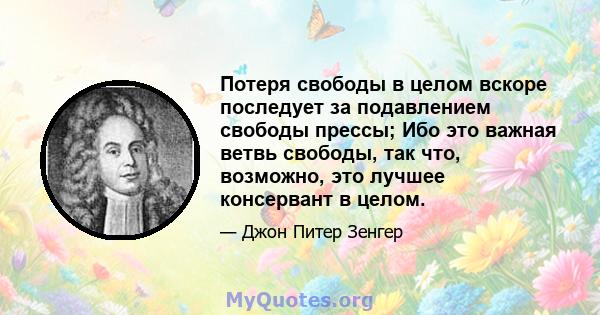 Потеря свободы в целом вскоре последует за подавлением свободы прессы; Ибо это важная ветвь свободы, так что, возможно, это лучшее консервант в целом.