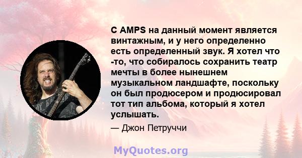 C AMPS на данный момент является винтажным, и у него определенно есть определенный звук. Я хотел что -то, что собиралось сохранить театр мечты в более нынешнем музыкальном ландшафте, поскольку он был продюсером и