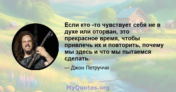 Если кто -то чувствует себя не в духе или оторван, это прекрасное время, чтобы привлечь их и повторить, почему мы здесь и что мы пытаемся сделать.