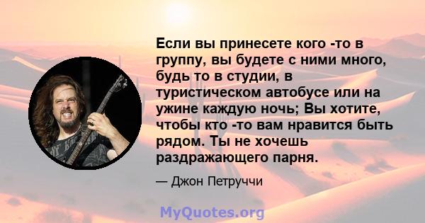 Если вы принесете кого -то в группу, вы будете с ними много, будь то в студии, в туристическом автобусе или на ужине каждую ночь; Вы хотите, чтобы кто -то вам нравится быть рядом. Ты не хочешь раздражающего парня.