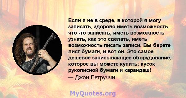 Если я не в среде, в которой я могу записать, здорово иметь возможность что -то записать, иметь возможность узнать, как это сделать, иметь возможность писать записи. Вы берете лист бумаги, и вот он. Это самое дешевое