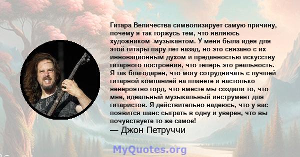 Гитара Величества символизирует самую причину, почему я так горжусь тем, что являюсь художником -музыкантом. У меня была идея для этой гитары пару лет назад, но это связано с их инновационным духом и преданностью