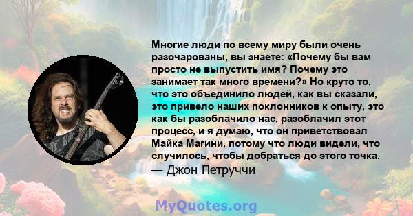 Многие люди по всему миру были очень разочарованы, вы знаете: «Почему бы вам просто не выпустить имя? Почему это занимает так много времени?» Но круто то, что это объединило людей, как вы сказали, это привело наших