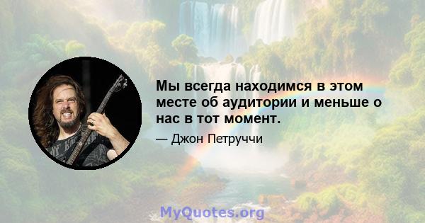 Мы всегда находимся в этом месте об аудитории и меньше о нас в тот момент.