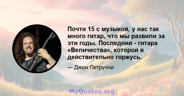 Почти 15 с музыкой, у нас так много гитар, что мы развили за эти годы. Последний - гитара «Величества», которой я действительно горжусь.