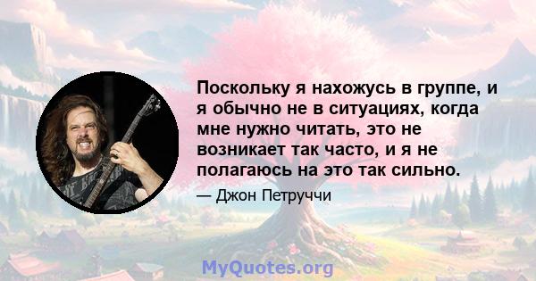 Поскольку я нахожусь в группе, и я обычно не в ситуациях, когда мне нужно читать, это не возникает так часто, и я не полагаюсь на это так сильно.