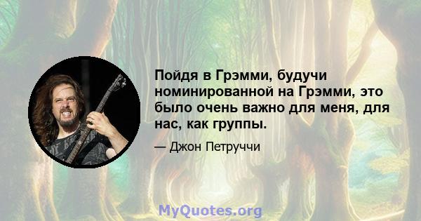 Пойдя в Грэмми, будучи номинированной на Грэмми, это было очень важно для меня, для нас, как группы.