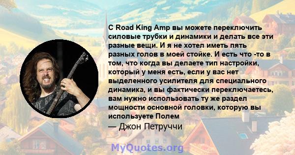 С Road King Amp вы можете переключить силовые трубки и динамики и делать все эти разные вещи. И я не хотел иметь пять разных голов в моей стойке. И есть что -то в том, что когда вы делаете тип настройки, который у меня