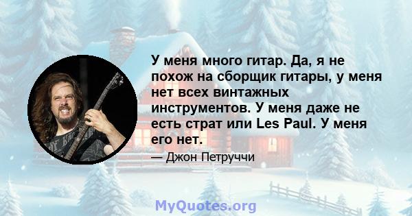 У меня много гитар. Да, я не похож на сборщик гитары, у меня нет всех винтажных инструментов. У меня даже не есть страт или Les Paul. У меня его нет.