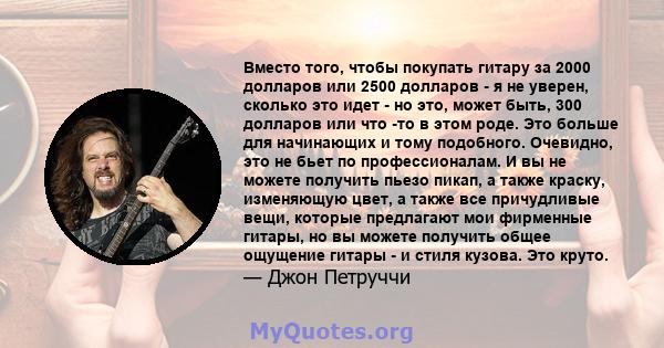 Вместо того, чтобы покупать гитару за 2000 долларов или 2500 долларов - я не уверен, сколько это идет - но это, может быть, 300 долларов или что -то в этом роде. Это больше для начинающих и тому подобного. Очевидно, это 