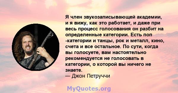 Я член звукозаписывающей академии, и я вижу, как это работает, и даже при весь процесс голосования он разбит на определенные категории. Есть поп -категории и танцы, рок и металл, кино, счета и все остальное. По сути,