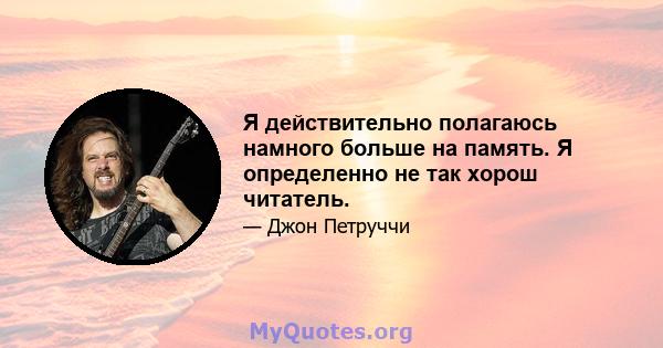 Я действительно полагаюсь намного больше на память. Я определенно не так хорош читатель.