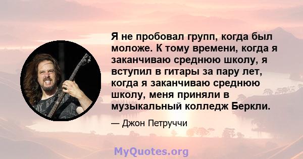 Я не пробовал групп, когда был моложе. К тому времени, когда я заканчиваю среднюю школу, я вступил в гитары за пару лет, когда я заканчиваю среднюю школу, меня приняли в музыкальный колледж Беркли.