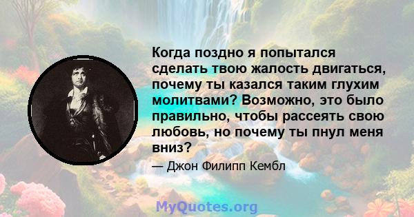 Когда поздно я попытался сделать твою жалость двигаться, почему ты казался таким глухим молитвами? Возможно, это было правильно, чтобы рассеять свою любовь, но почему ты пнул меня вниз?