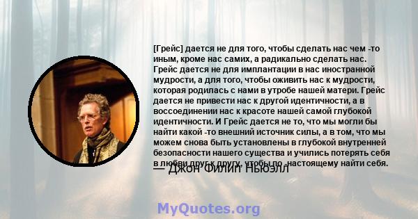 [Грейс] дается не для того, чтобы сделать нас чем -то иным, кроме нас самих, а радикально сделать нас. Грейс дается не для имплантации в нас иностранной мудрости, а для того, чтобы оживить нас к мудрости, которая