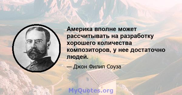 Америка вполне может рассчитывать на разработку хорошего количества композиторов, у нее достаточно людей.