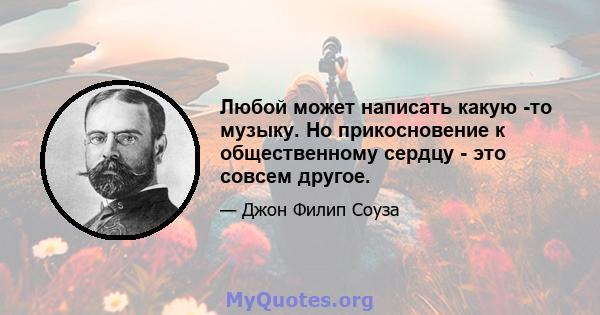 Любой может написать какую -то музыку. Но прикосновение к общественному сердцу - это совсем другое.