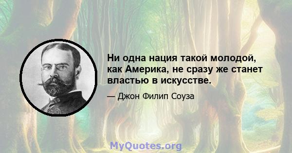 Ни одна нация такой молодой, как Америка, не сразу же станет властью в искусстве.