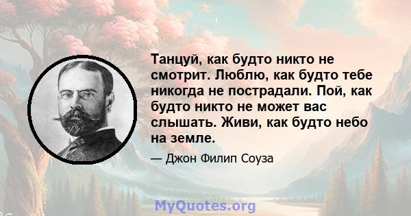 Танцуй, как будто никто не смотрит. Люблю, как будто тебе никогда не пострадали. Пой, как будто никто не может вас слышать. Живи, как будто небо на земле.