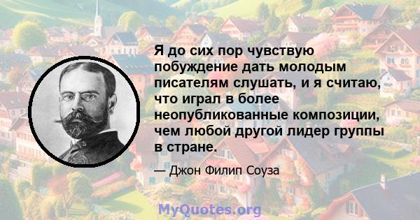 Я до сих пор чувствую побуждение дать молодым писателям слушать, и я считаю, что играл в более неопубликованные композиции, чем любой другой лидер группы в стране.