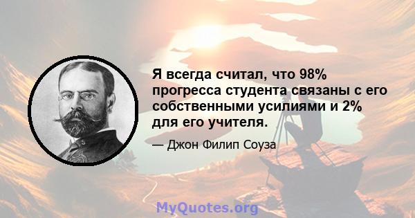 Я всегда считал, что 98% прогресса студента связаны с его собственными усилиями и 2% для его учителя.