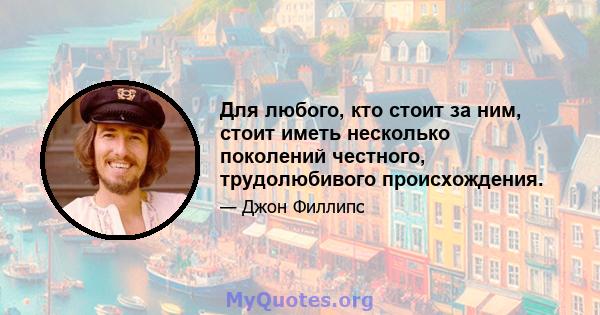 Для любого, кто стоит за ним, стоит иметь несколько поколений честного, трудолюбивого происхождения.