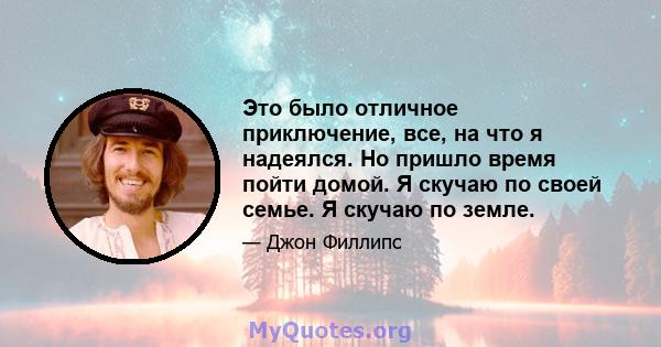 Это было отличное приключение, все, на что я надеялся. Но пришло время пойти домой. Я скучаю по своей семье. Я скучаю по земле.