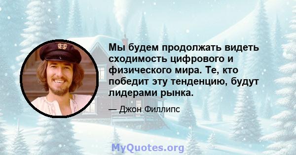 Мы будем продолжать видеть сходимость цифрового и физического мира. Те, кто победит эту тенденцию, будут лидерами рынка.