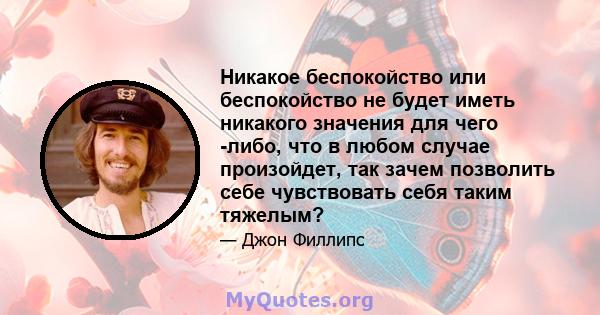 Никакое беспокойство или беспокойство не будет иметь никакого значения для чего -либо, что в любом случае произойдет, так зачем позволить себе чувствовать себя таким тяжелым?