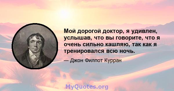 Мой дорогой доктор, я удивлен, услышав, что вы говорите, что я очень сильно кашляю, так как я тренировался всю ночь.