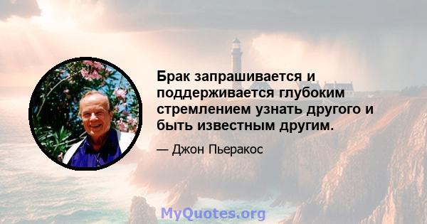 Брак запрашивается и поддерживается глубоким стремлением узнать другого и быть известным другим.