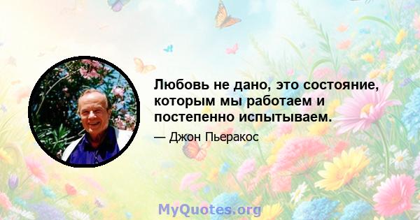 Любовь не дано, это состояние, которым мы работаем и постепенно испытываем.