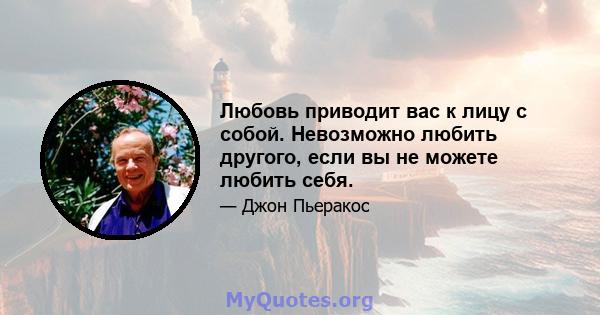 Любовь приводит вас к лицу с собой. Невозможно любить другого, если вы не можете любить себя.