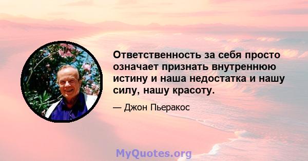 Ответственность за себя просто означает признать внутреннюю истину и наша недостатка и нашу силу, нашу красоту.