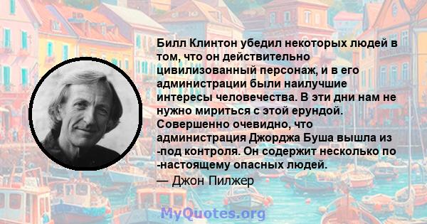 Билл Клинтон убедил некоторых людей в том, что он действительно цивилизованный персонаж, и в его администрации были наилучшие интересы человечества. В эти дни нам не нужно мириться с этой ерундой. Совершенно очевидно,