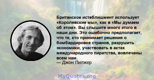 Британское истеблишмент использует «Королевские мы», как в «Мы думаем об этом». Вы слышите много этого в наши дни. Это ошибочно предполагает, что те, кто принимает решения о бомбардировке странов, разрушить экономики,