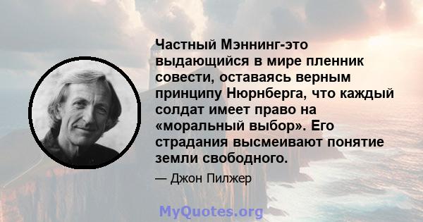 Частный Мэннинг-это выдающийся в мире пленник совести, оставаясь верным принципу Нюрнберга, что каждый солдат имеет право на «моральный выбор». Его страдания высмеивают понятие земли свободного.