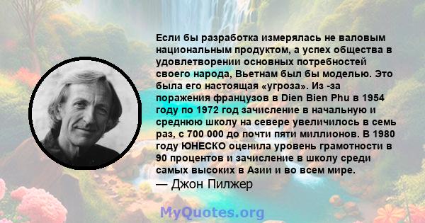 Если бы разработка измерялась не валовым национальным продуктом, а успех общества в удовлетворении основных потребностей своего народа, Вьетнам был бы моделью. Это была его настоящая «угроза». Из -за поражения французов 
