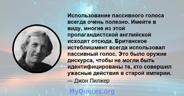 Использование пассивного голоса всегда очень полезно. Имейте в виду, многие из этой пропагандистской английской исходят отсюда. Британское истеблишмент всегда использовал пассивный голос. Это было оружие дискурса, чтобы 