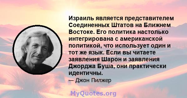 Израиль является представителем Соединенных Штатов на Ближнем Востоке. Его политика настолько интегрирована с американской политикой, что использует один и тот же язык. Если вы читаете заявления Шарон и заявления