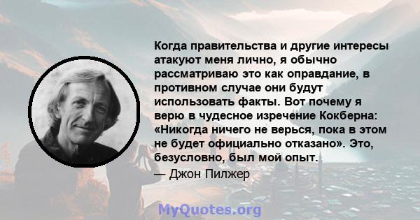 Когда правительства и другие интересы атакуют меня лично, я обычно рассматриваю это как оправдание, в противном случае они будут использовать факты. Вот почему я верю в чудесное изречение Кокберна: «Никогда ничего не