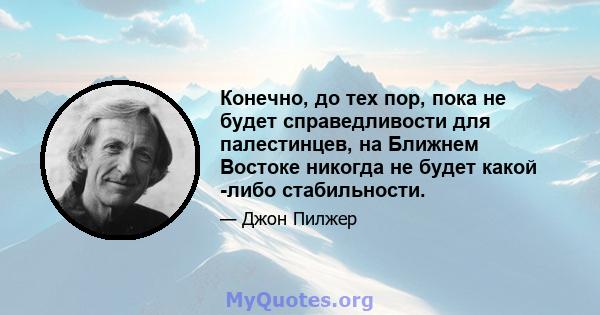 Конечно, до тех пор, пока не будет справедливости для палестинцев, на Ближнем Востоке никогда не будет какой -либо стабильности.